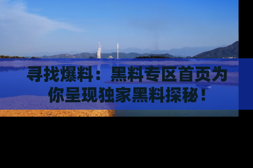 寻找爆料：黑料专区首页为你呈现独家黑料探秘！