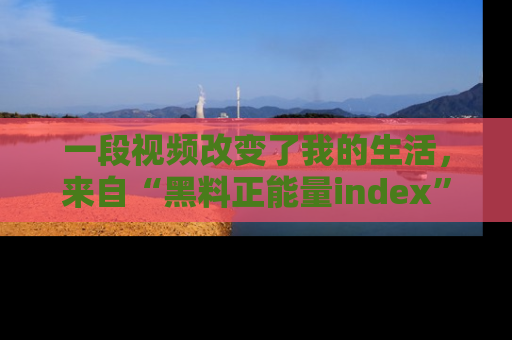 一段视频改变了我的生活，来自“黑料正能量index”的真实分享
