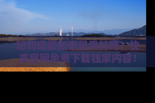想知道最新明星黑料吗？快来官网免费下载独家内容！