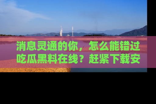消息灵通的你，怎么能错过吃瓜黑料在线？赶紧下载安装苹果版，瓜果随手可得！
