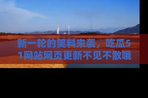 新一轮的笑料来袭，吃瓜51网站网页更新不见不散哦！