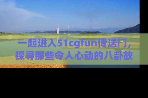 一起进入51cgfun传送门,探寻那些令人心动的八卦故事吧!