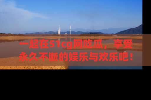 一起在51cg网吃瓜，享受永久不断的娱乐与欢乐吧！