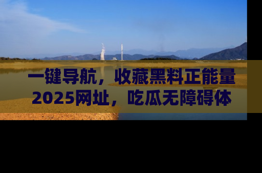 一键导航，收藏黑料正能量2025网址，吃瓜无障碍体验