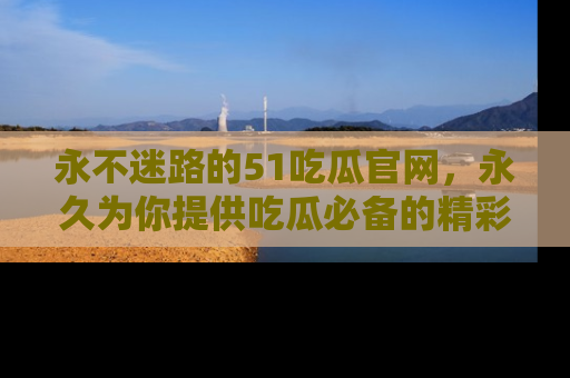 永不迷路的51吃瓜官网,永久为你提供吃瓜必备的精彩资讯