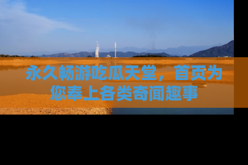 永久畅游吃瓜天堂,首页为您奉上各类奇闻趣事