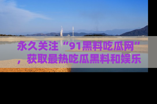 永久关注“91黑料吃瓜网”,获取最热吃瓜黑料和娱乐资讯