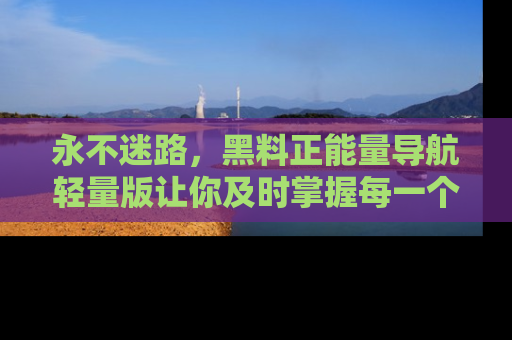 永不迷路,黑料正能量导航轻量版让你及时掌握每一个劲爆消息!