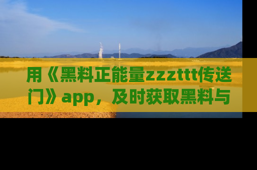 用《黑料正能量zzzttt传送门》app,及时获取黑料与正能量的最新动态