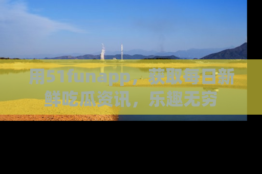 用51funapp,获取每日新鲜吃瓜资讯,乐趣无穷