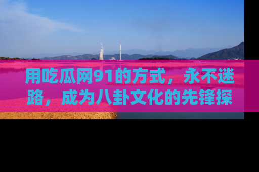 用吃瓜网91的方式,永不迷路,成为八卦文化的先锋探索者