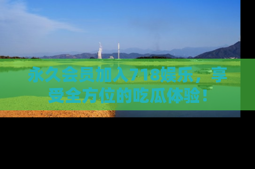 永久会员加入718娱乐,享受全方位的吃瓜体验!