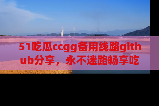 51吃瓜ccgg备用线路github分享，永不迷路畅享吃瓜乐趣