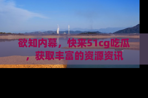 欲知内幕,快来51cg吃瓜,获取丰富的资源资讯