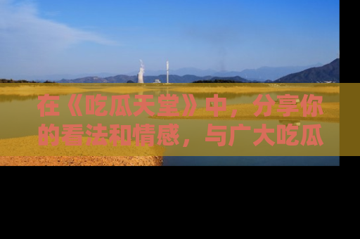 在《吃瓜天堂》中,分享你的看法和情感,与广大吃瓜群众一同欢笑与思考!