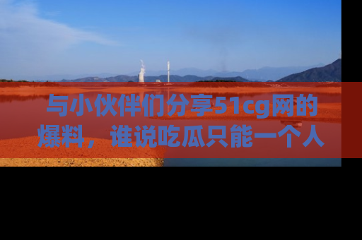 与小伙伴们分享51cg网的爆料,谁说吃瓜只能一个人?