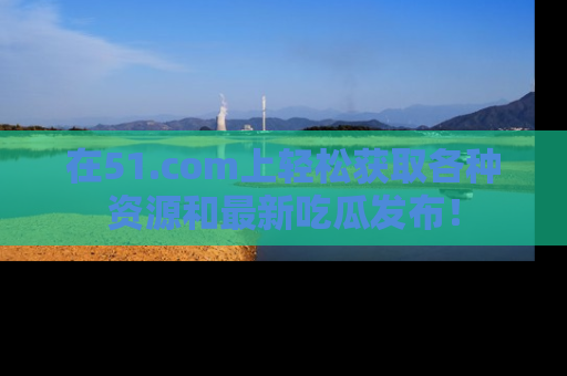 在51.com上轻松获取各种资源和最新吃瓜发布!