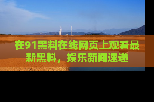 在91黑料在线网页上观看最新黑料,娱乐新闻速递