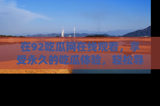 在92吃瓜网在线观看,享受永久的吃瓜体验,轻松导航追踪热门话题!