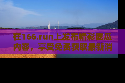 在166.run上发布精彩吃瓜内容,享受免费获取最新消息的乐趣!
