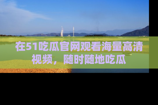 在51吃瓜官网观看海量高清视频,随时随地吃瓜