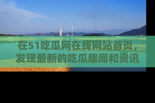在51吃瓜网在线网站首页,发现最新的吃瓜趣闻和资讯分享