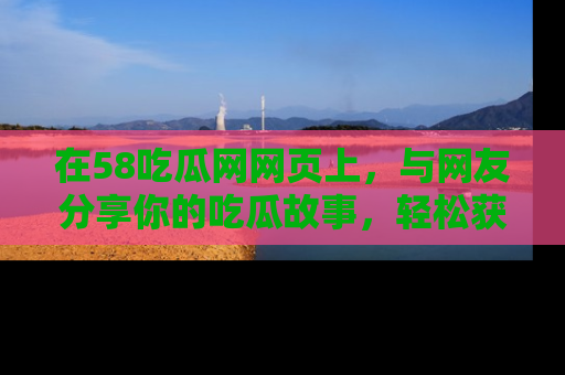 在58吃瓜网网页上,与网友分享你的吃瓜故事,轻松获取热门趣闻