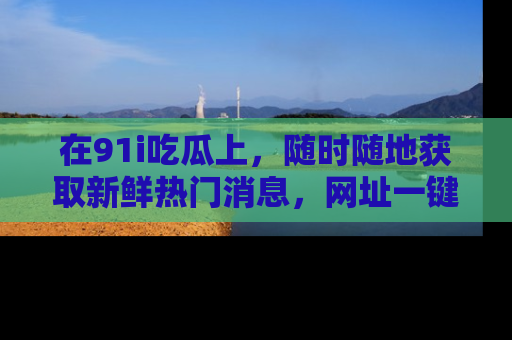 在91i吃瓜上,随时随地获取新鲜热门消息,网址一键直达!