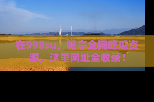 在998su,畅享全网吃瓜资源,这里网址全收录!