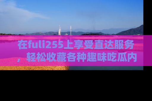 在fuli255上享受直达服务,轻松收藏各种趣味吃瓜内容,陪你欢笑!