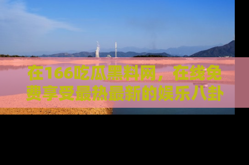 在166吃瓜黑料网,在线免费享受最热最新的娱乐八卦!