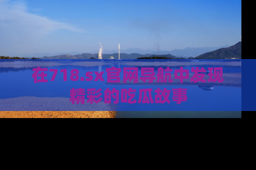 在718.sx官网导航中发现精彩的吃瓜故事