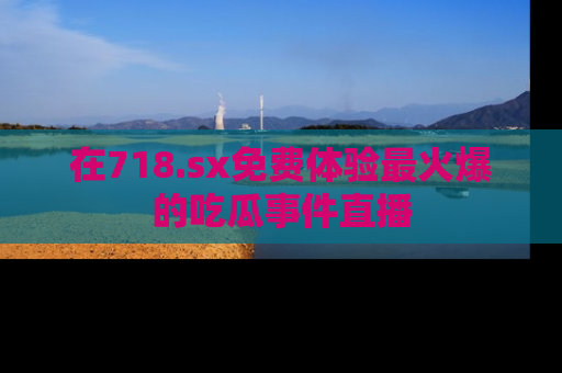 在718.sx免费体验最火爆的吃瓜事件直播