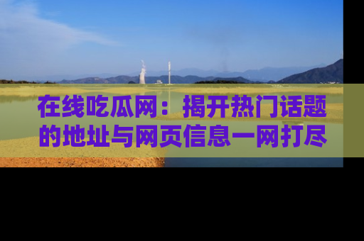 在线吃瓜网:揭开热门话题的地址与网页信息一网打尽