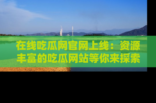 在线吃瓜网官网上线:资源丰富的吃瓜网站等你来探索