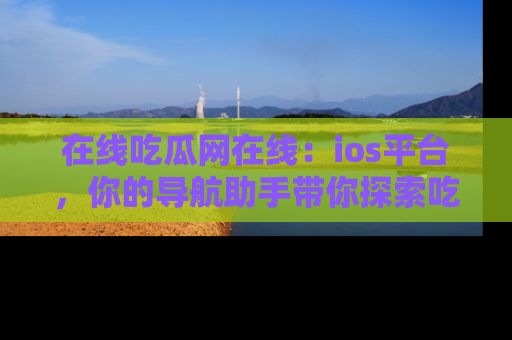 在线吃瓜网在线:ios平台,你的导航助手带你探索吃瓜新天地!