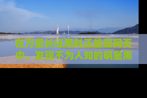 在万里长征黑料正能量网页中,发现不为人知的明星黑料与积极能量