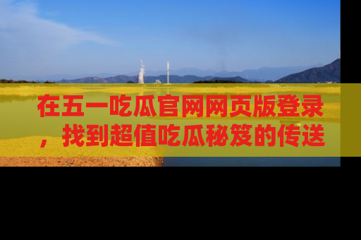 在五一吃瓜官网网页版登录,找到超值吃瓜秘笈的传送门!