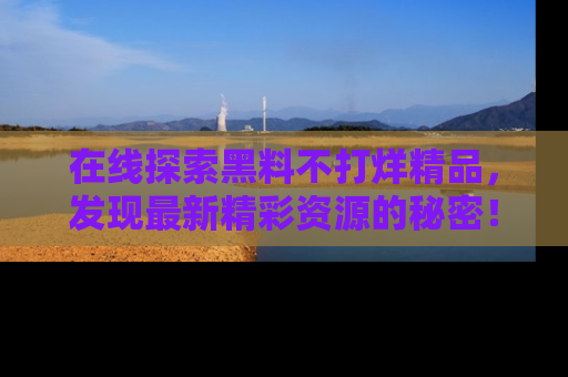 在线探索黑料不打烊精品,发现最新精彩资源的秘密!
