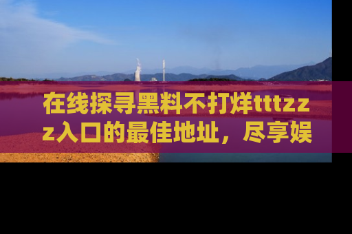 在线探寻黑料不打烊tttzzz入口的最佳地址,尽享娱乐圈八卦盛宴!