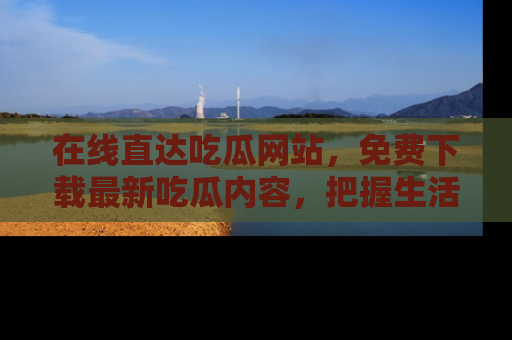 在线直达吃瓜网站,免费下载最新吃瓜内容,把握生活乐趣!