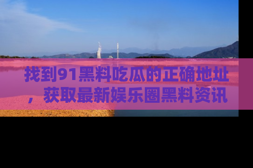 找到91黑料吃瓜的正确地址,获取最新娱乐圈黑料资讯