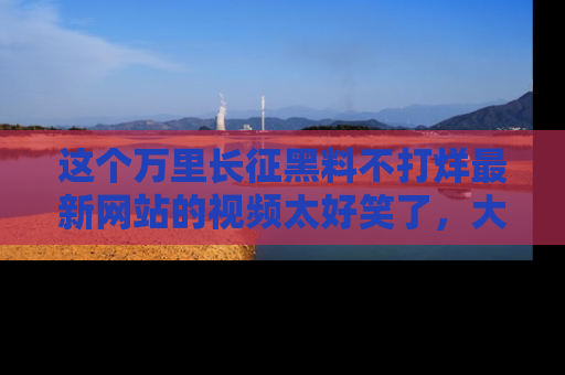 这个万里长征黑料不打烊最新网站的视频太好笑了,大家快来一起看吧!