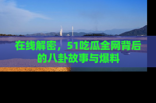 在线解密,51吃瓜全网背后的八卦故事与爆料