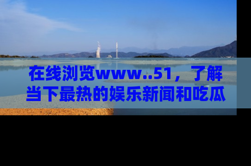 在线浏览www..51,了解当下最热的娱乐新闻和吃瓜话题