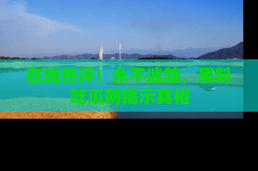 在线热评!永不迷路,黑料吃瓜网揭示真相