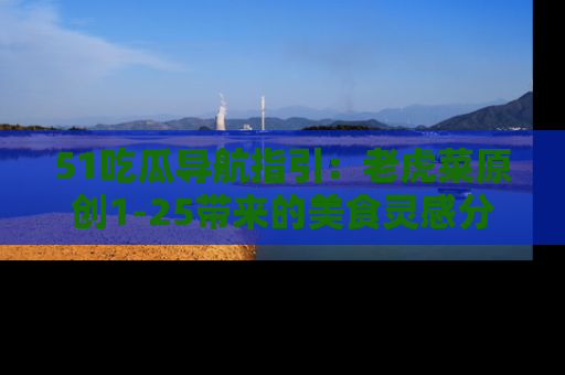51吃瓜导航指引：老虎菜原创1-25带来的美食灵感分享