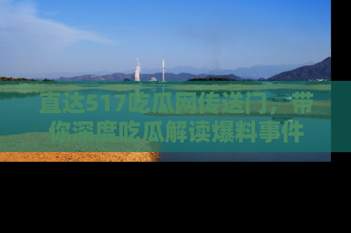 直达517吃瓜网传送门,带你深度吃瓜解读爆料事件