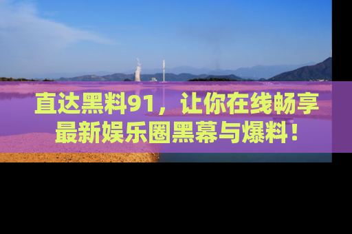 直达黑料91,让你在线畅享最新娱乐圈黑幕与爆料!