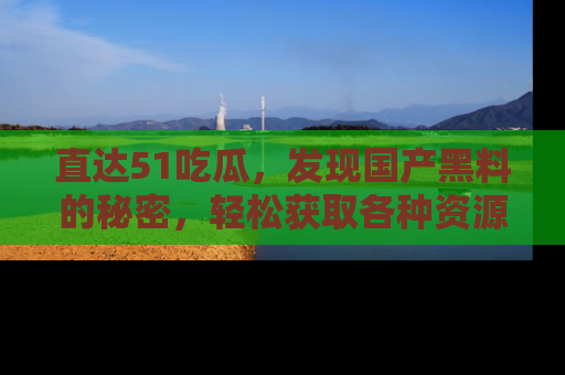 直达51吃瓜,发现国产黑料的秘密,轻松获取各种资源与资讯